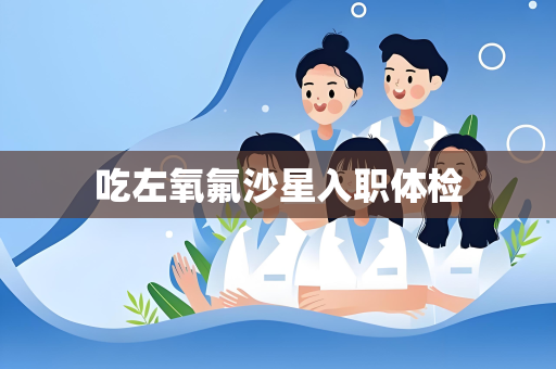 吃左氧氟沙星入职体检