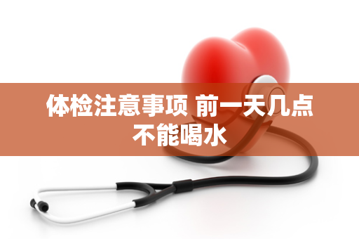 体检注意事项 前一天几点不能喝水