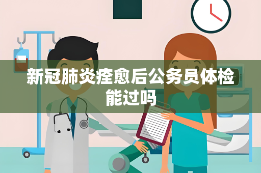 新冠肺炎痊愈后公务员体检能过吗