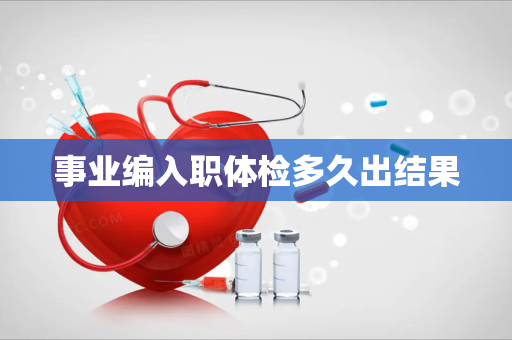 事业编入职体检多久出结果