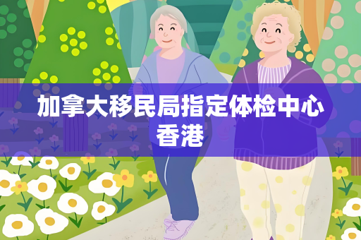 加拿大移民局指定体检中心香港