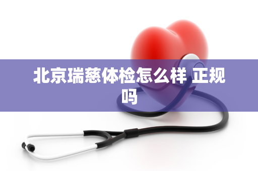北京瑞慈体检怎么样 正规吗