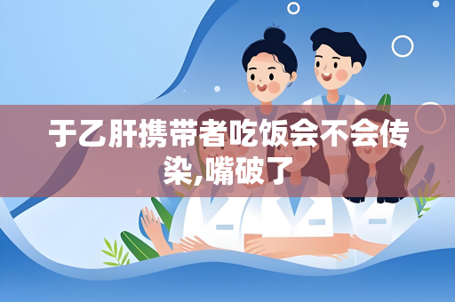 于乙肝携带者吃饭会不会传染,嘴破了