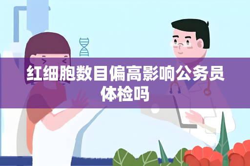 红细胞数目偏高影响公务员体检吗