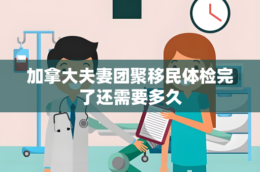 加拿大夫妻团聚移民体检完了还需要多久