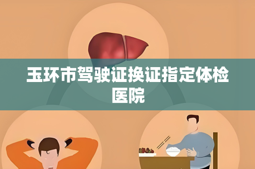 玉环市驾驶证换证指定体检医院