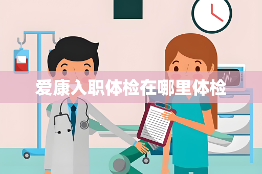 爱康入职体检在哪里体检