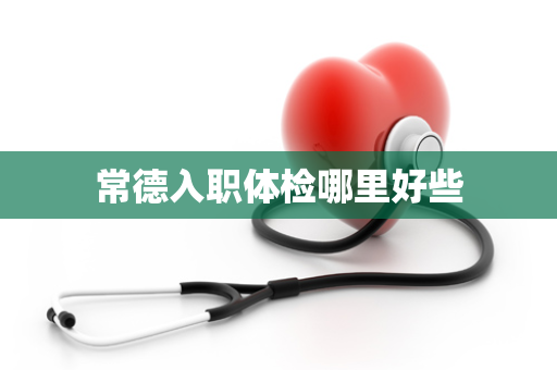 常德入职体检哪里好些