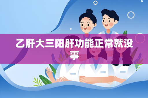乙肝大三阳肝功能正常就没事