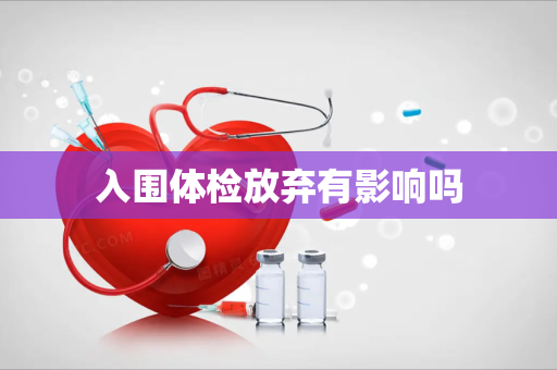 入围体检放弃有影响吗