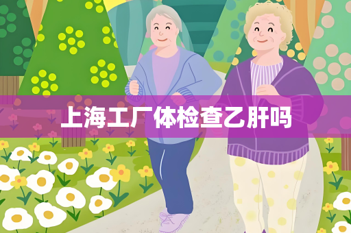 上海工厂体检查乙肝吗