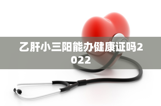 乙肝小三阳能办健康证吗2022