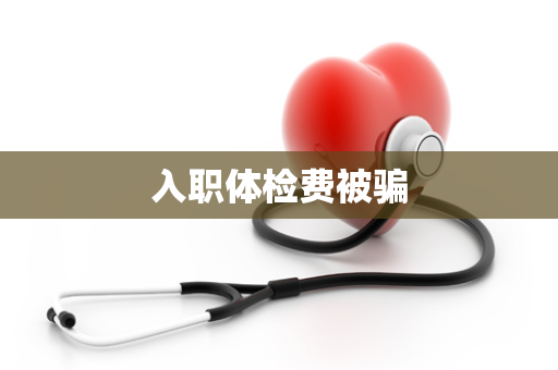 入职体检费被骗