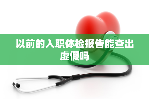 以前的入职体检报告能查出虚假吗
