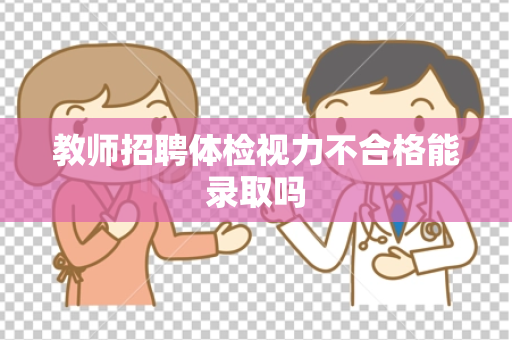 教师招聘体检视力不合格能录取吗