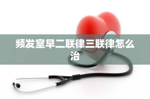 频发室早二联律三联律怎么治