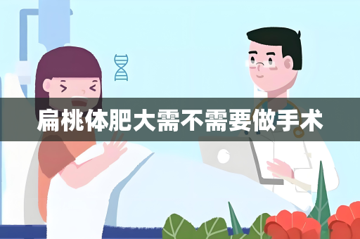 扁桃体肥大需不需要做手术