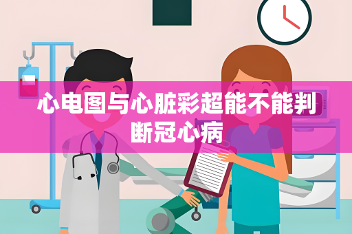 心电图与心脏彩超能不能判断冠心病