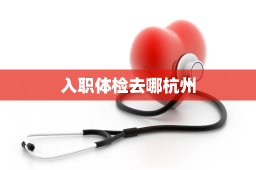 入职体检去哪杭州