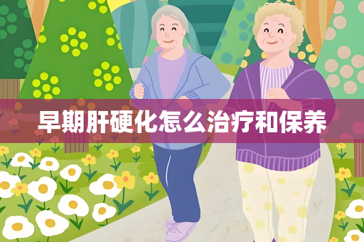 早期肝硬化怎么治疗和保养