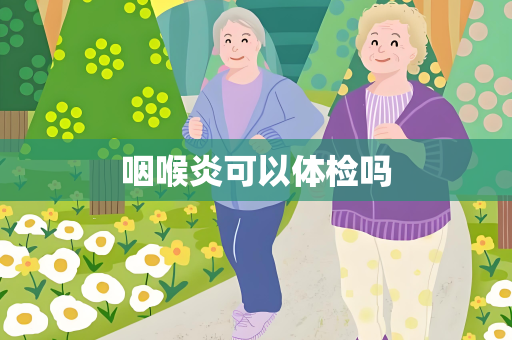 咽喉炎可以体检吗