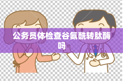 公务员体检查谷氨酰转肽酶吗
