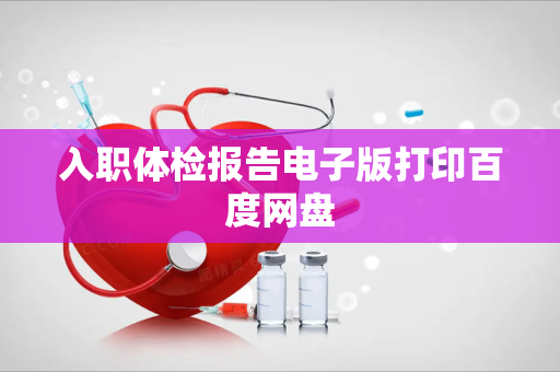 入职体检报告电子版打印百度网盘
