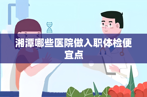 湘潭哪些医院做入职体检便宜点