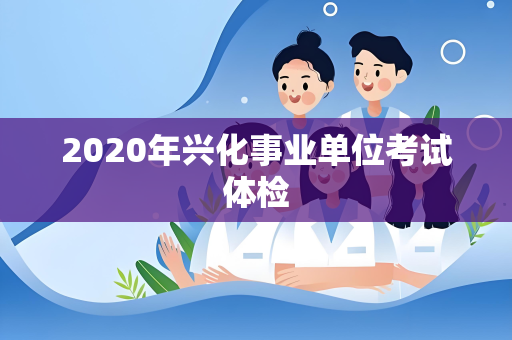 2020年兴化事业单位考试体检