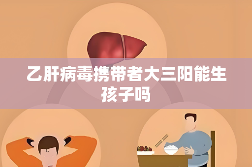 乙肝病毒携带者大三阳能生孩子吗