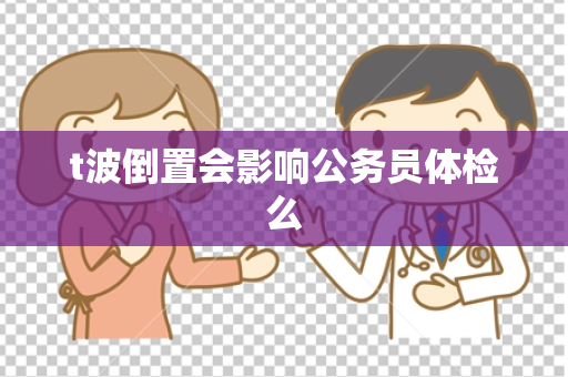 t波倒置会影响公务员体检么