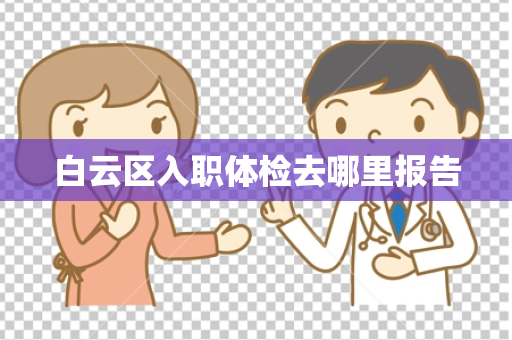白云区入职体检去哪里报告