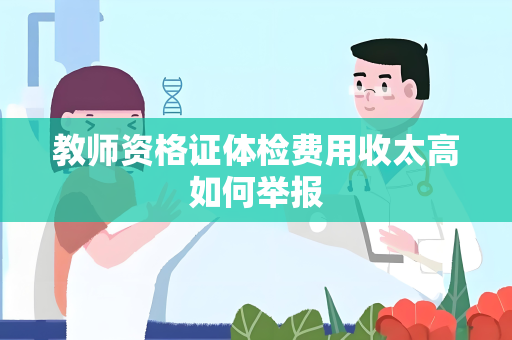 教师资格证体检费用收太高如何举报