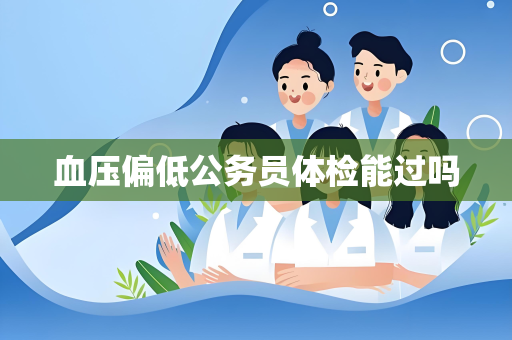 血压偏低公务员体检能过吗