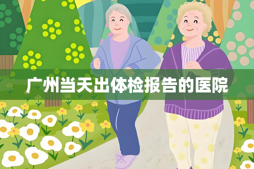 广州当天出体检报告的医院
