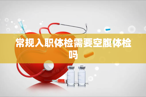 常规入职体检需要空腹体检吗