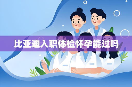 比亚迪入职体检怀孕能过吗