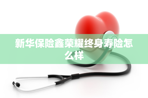 新华保险鑫荣耀终身寿险怎么样