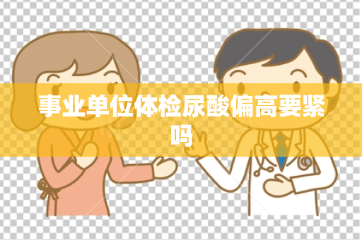 事业单位体检尿酸偏高要紧吗