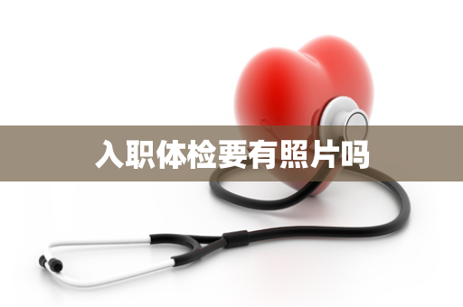 入职体检要有照片吗