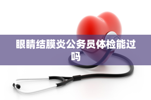 眼睛结膜炎公务员体检能过吗