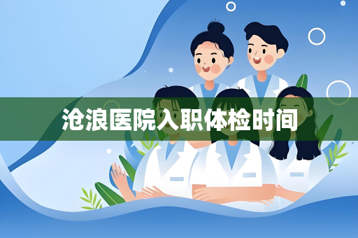 沧浪医院入职体检时间