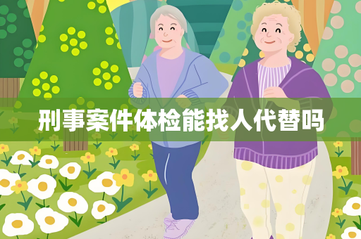 刑事案件体检能找人代替吗