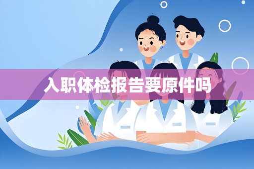 入职体检报告要原件吗