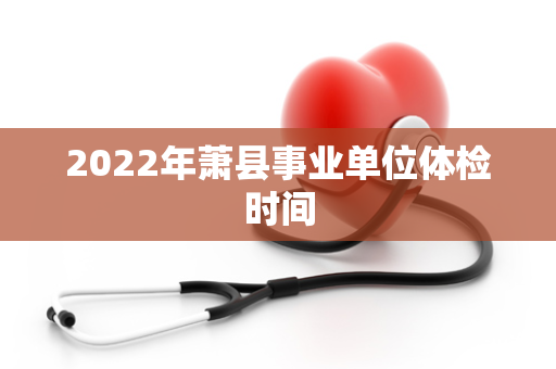 2022年萧县事业单位体检时间