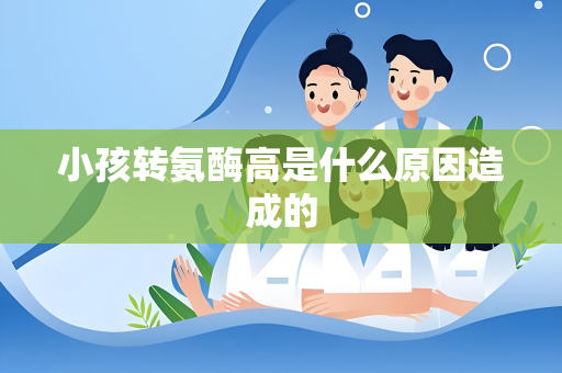 小孩转氨酶高是什么原因造成的