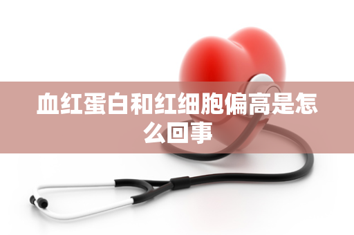 血红蛋白和红细胞偏高是怎么回事
