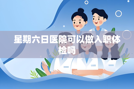星期六日医院可以做入职体检吗