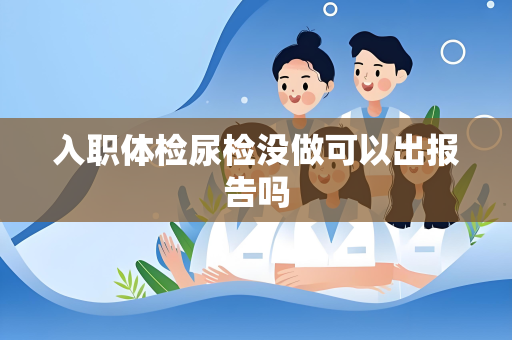 入职体检尿检没做可以出报告吗