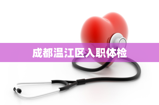 成都温江区入职体检